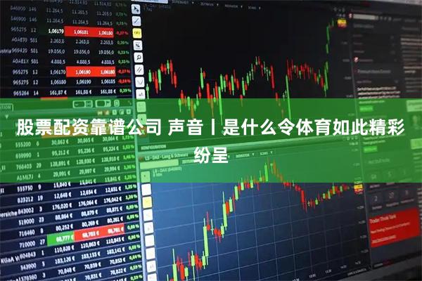 股票配资靠谱公司 声音丨是什么令体育如此精彩纷呈