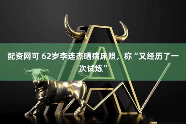 配资网可 62岁李连杰晒病床照，称“又经历了一次试炼”