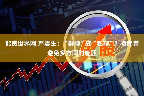 配资世界网 严震生：“群聊”变“私聊”？特朗普避免多方同时施压