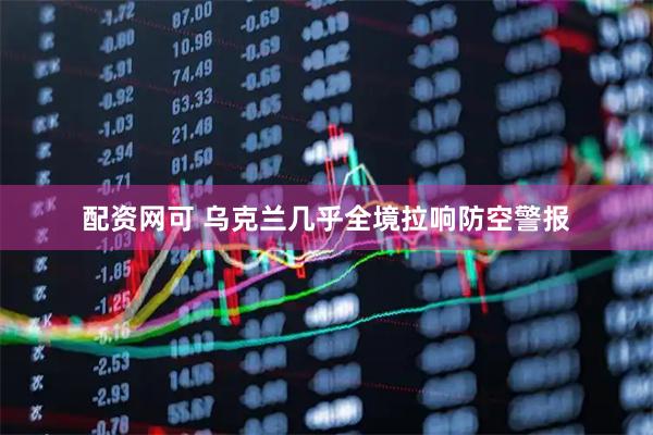 配资网可 乌克兰几乎全境拉响防空警报