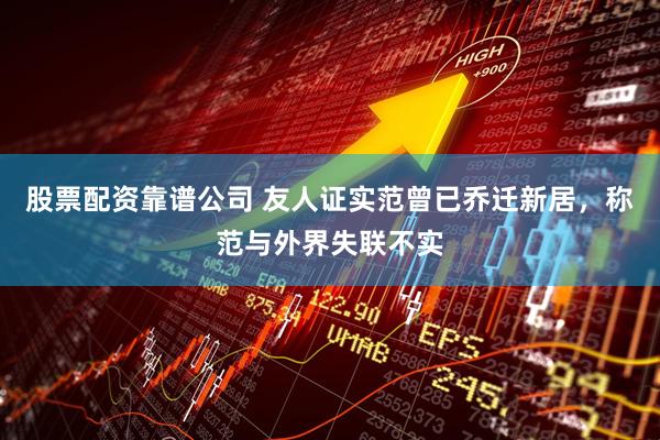 股票配资靠谱公司 友人证实范曾已乔迁新居，称范与外界失联不实