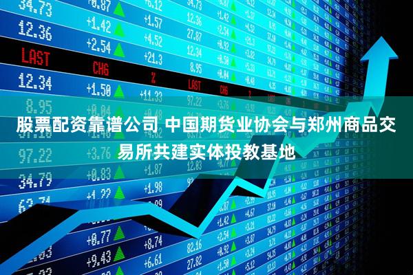 股票配资靠谱公司 中国期货业协会与郑州商品交易所共建实体投教基地