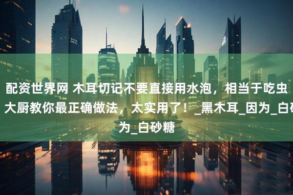 配资世界网 木耳切记不要直接用水泡，相当于吃虫卵，大厨教你最正确做法，太实用了！_黑木耳_因为_白砂糖