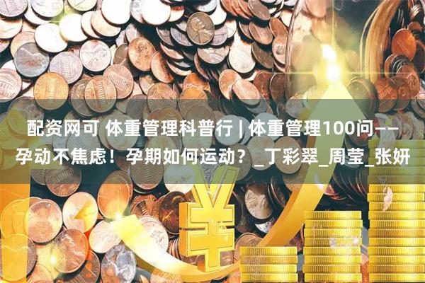 配资网可 体重管理科普行 | 体重管理100问——孕动不焦虑！孕期如何运动？_丁彩翠_周莹_张妍