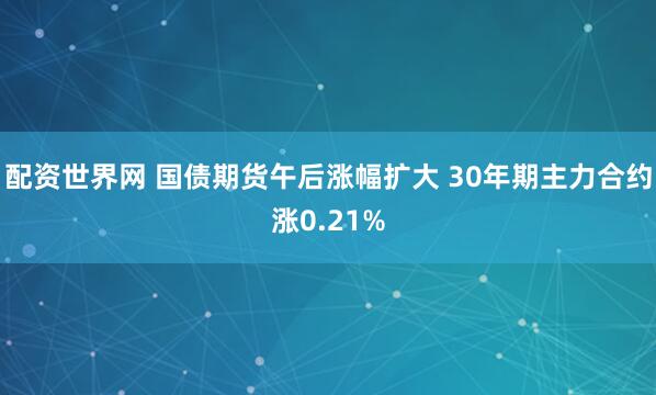 配资世界网 国债期货午后涨幅扩大 30年期主力合约涨0.21%