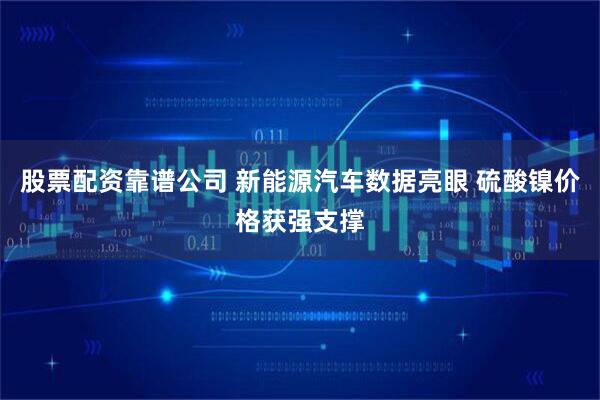 股票配资靠谱公司 新能源汽车数据亮眼 硫酸镍价格获强支撑