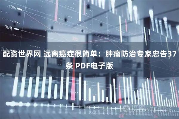 配资世界网 远离癌症很简单：肿瘤防治专家忠告37条 PDF电子版