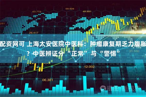 配资网可 上海太安医院中医科：肿瘤康复期乏力腹胀？中医辨证分 “正常” 与 “警惕”