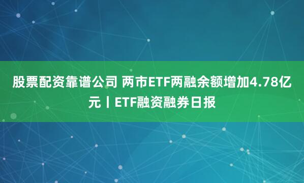 股票配资靠谱公司 两市ETF两融余额增加4.78亿元丨ETF融资融券日报