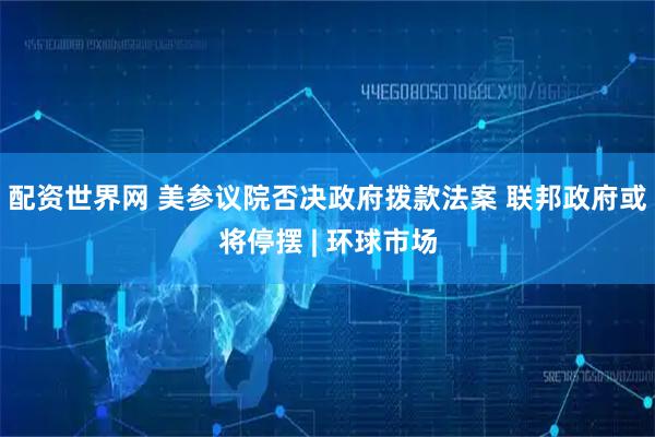 配资世界网 美参议院否决政府拨款法案 联邦政府或将停摆 | 环球市场