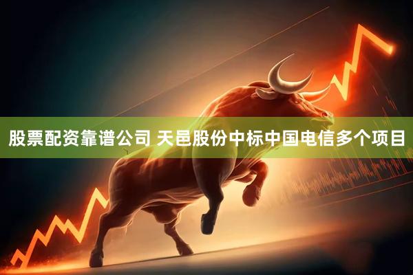 股票配资靠谱公司 天邑股份中标中国电信多个项目