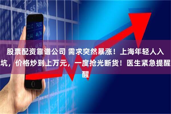 股票配资靠谱公司 需求突然暴涨！上海年轻人入坑，价格炒到上万元，一度抢光断货！医生紧急提醒