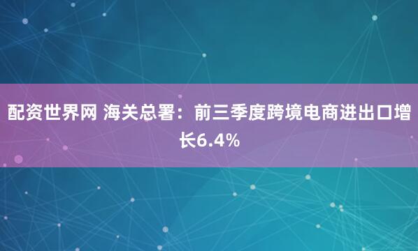配资世界网 海关总署：前三季度跨境电商进出口增长6.4%