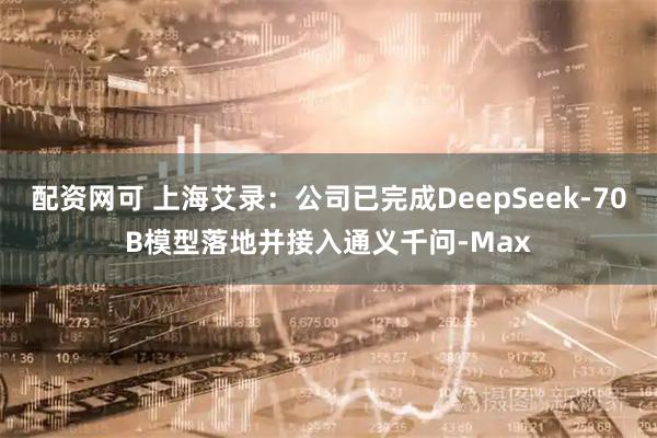 配资网可 上海艾录：公司已完成DeepSeek-70B模型落地并接入通义千问-Max