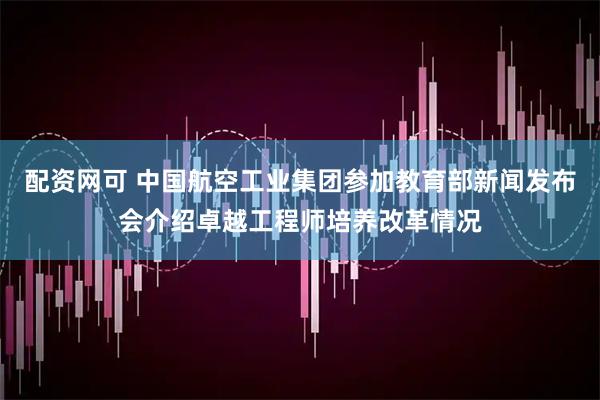 配资网可 中国航空工业集团参加教育部新闻发布会介绍卓越工程师培养改革情况