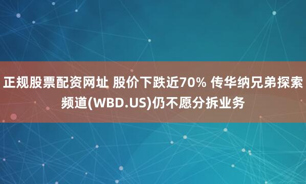 正规股票配资网址 股价下跌近70% 传华纳兄弟探索频道(WBD.US)仍不愿分拆业务
