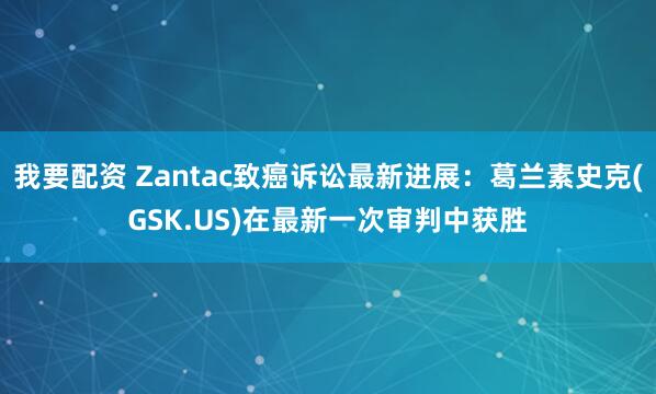 我要配资 Zantac致癌诉讼最新进展：葛兰素史克(GSK.US)在最新一次审判中获胜