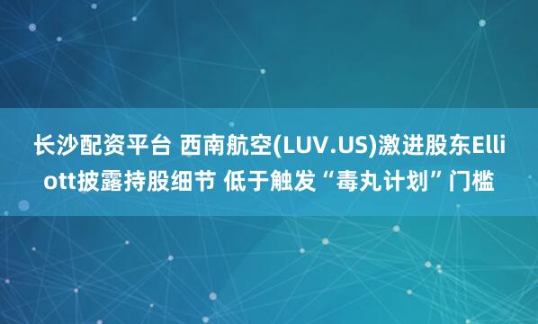 长沙配资平台 西南航空(LUV.US)激进股东Elliott披露持股细节 低于触发“毒丸计划”门槛