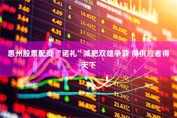 惠州股票配资 “诺礼”减肥双雄争霸 得供应者得天下
