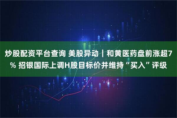 炒股配资平台查询 美股异动｜和黄医药盘前涨超7% 招银国际上调H股目标价并维持“买入”评级