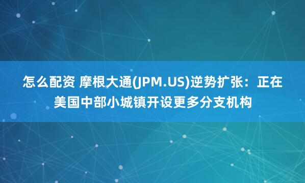 怎么配资 摩根大通(JPM.US)逆势扩张：正在美国中部小城镇开设更多分支机构