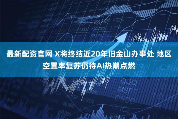 最新配资官网 X将终结近20年旧金山办事处 地区空置率复苏仍待AI热潮点燃