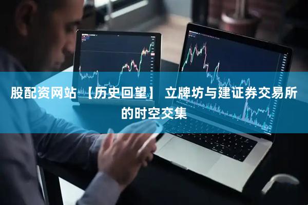 股配资网站 【历史回望】 立牌坊与建证券交易所的时空交集