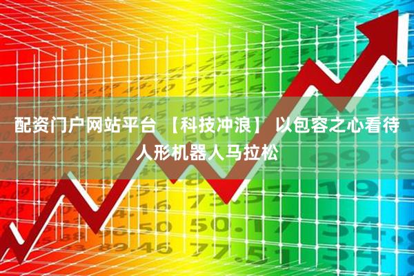 配资门户网站平台 【科技冲浪】 以包容之心看待人形机器人马拉松