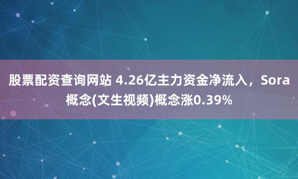 股票配资查询网站 4.26亿主力资金净流入，Sora概念(文生视频)概念涨0.39%