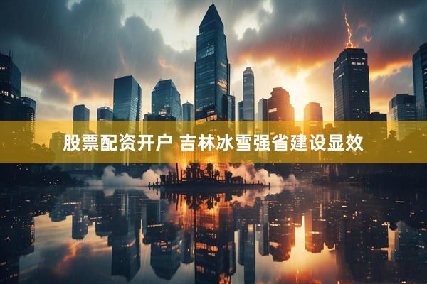 股票配资开户 吉林冰雪强省建设显效