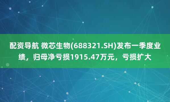 配资导航 微芯生物(688321.SH)发布一季度业绩，归母净亏损1915.47万元，亏损扩大