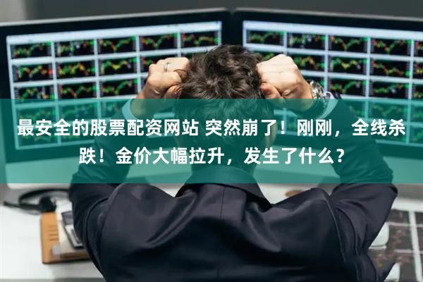 最安全的股票配资网站 突然崩了！刚刚，全线杀跌！金价大幅拉升，发生了什么？
