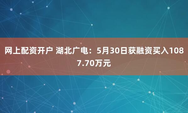 网上配资开户 湖北广电：5月30日获融资买入1087.70万元