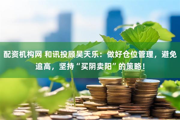 配资机构网 和讯投顾吴天乐：做好仓位管理，避免追高，坚持“买阴卖阳”的策略！