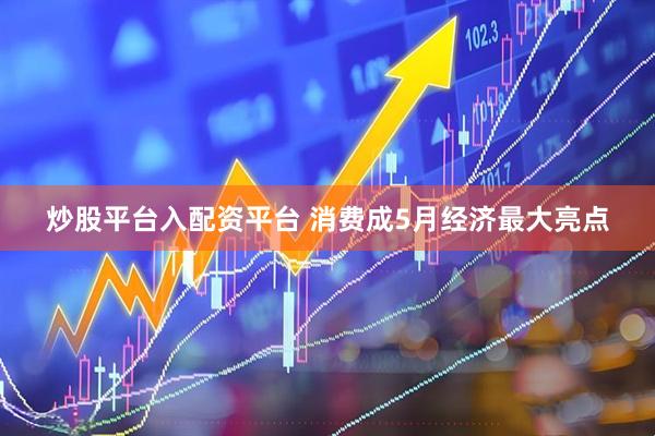 炒股平台入配资平台 消费成5月经济最大亮点