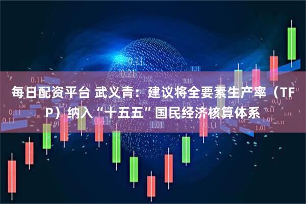 每日配资平台 武义青：建议将全要素生产率（TFP）纳入“十五五”国民经济核算体系
