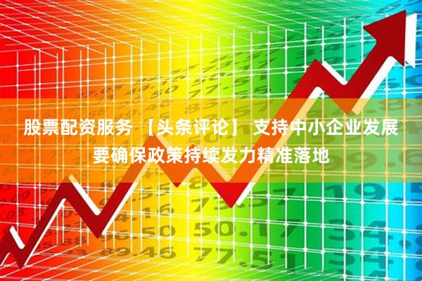 股票配资服务 【头条评论】 支持中小企业发展要确保政策持续发力精准落地