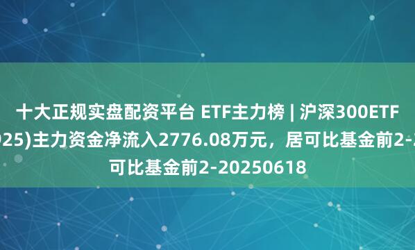 十大正规实盘配资平台 ETF主力榜 | 沪深300ETF南方(159925)主力资金净流入2776.08万元，居可比基金前2-20250618