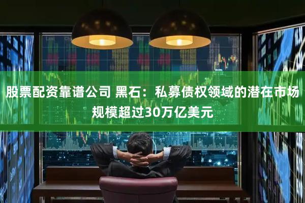 股票配资靠谱公司 黑石：私募债权领域的潜在市场规模超过30万亿美元