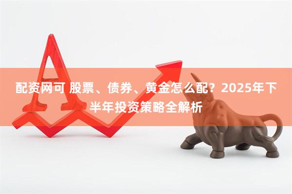 配资网可 股票、债券、黄金怎么配？2025年下半年投资策略全解析