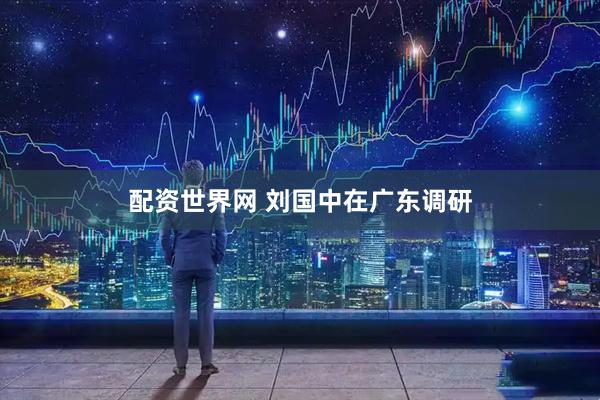 配资世界网 刘国中在广东调研
