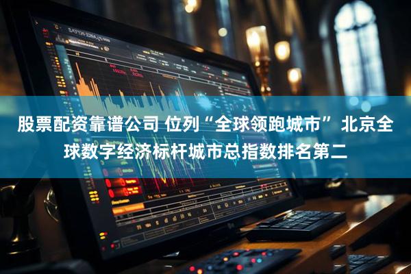 股票配资靠谱公司 位列“全球领跑城市” 北京全球数字经济标杆城市总指数排名第二