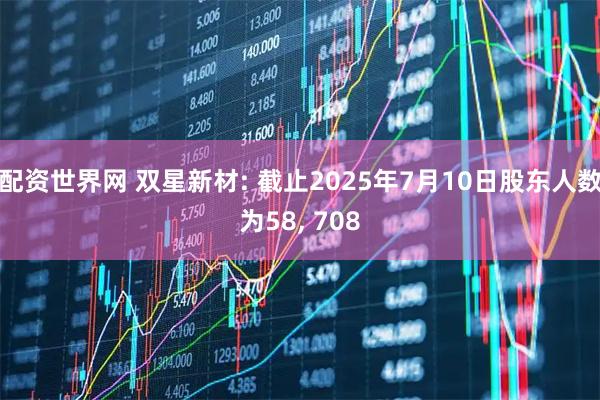 配资世界网 双星新材: 截止2025年7月10日股东人数为58, 708