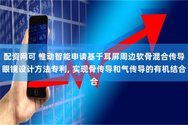 配资网可 惟动智能申请基于耳屏周边软骨混合传导眼镜设计方法专利, 实现骨传导和气传导的有机结合
