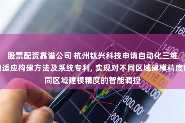 股票配资靠谱公司 杭州钛兴科技申请自动化三维建模数据自适应构建方法及系统专利, 实现对不同区域建模精度的智能调控