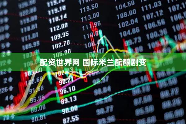 配资世界网 国际米兰酝酿剧变