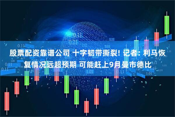 股票配资靠谱公司 十字韧带撕裂! 记者: 利马恢复情况远超预期 可能赶上9月曼市德比