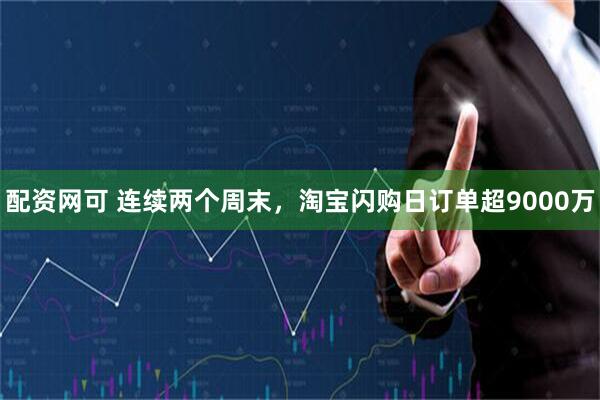 配资网可 连续两个周末，淘宝闪购日订单超9000万