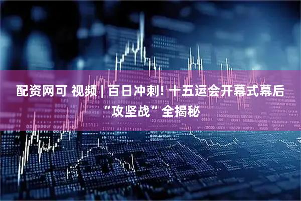 配资网可 视频 | 百日冲刺! 十五运会开幕式幕后“攻坚战”全揭秘