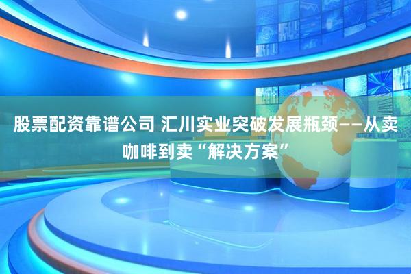 股票配资靠谱公司 汇川实业突破发展瓶颈——从卖咖啡到卖“解决方案”